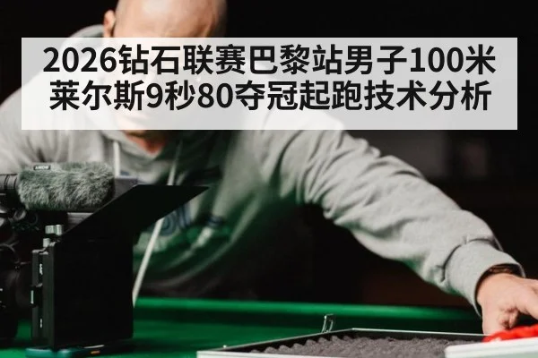 2026钻石联赛巴黎站男子100米莱尔斯9秒80夺冠起跑技术分析（nine game）