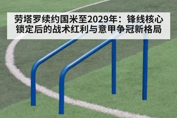 劳塔罗续约国米至2029年：锋线核心锁定后的战术红利与意甲争冠新格局（nine game）