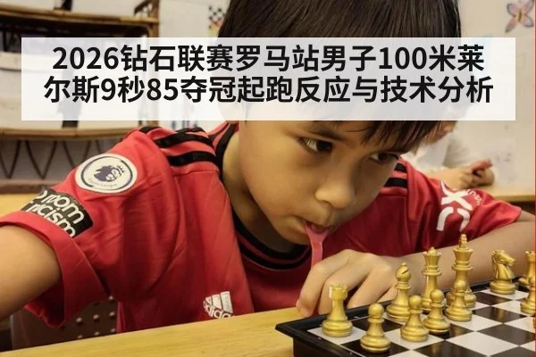 2026钻石联赛罗马站男子100米莱尔斯9秒85夺冠起跑反应与技术分析（nine game）