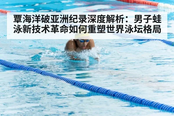 覃海洋破亚洲纪录深度解析：男子蛙泳新技术革命如何重塑世界泳坛格局
