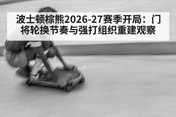 波士顿棕熊2026-27赛季开局：门将轮换节奏与强打组织重建观察