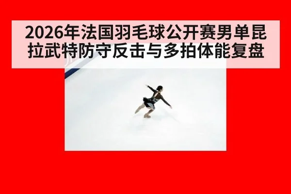 2026年法国羽毛球公开赛男单昆拉武特防守反击与多拍体能复盘