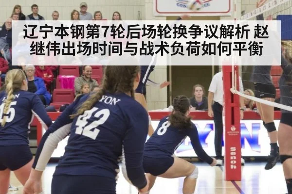 辽宁本钢第7轮后场轮换争议解析 赵继伟出场时间与战术负荷如何平衡