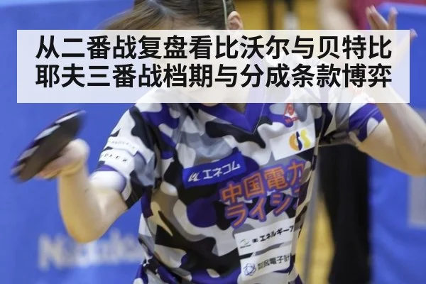 从二番战复盘看比沃尔与贝特比耶夫三番战档期与分成条款博弈 | nine game
